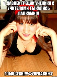 в Давней Греции ученики с учителями тыкались палками!!! гомосеки!!!!фуненавижу