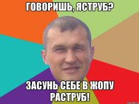 Говоришь, Яструб? Засунь себе в жопу раструб!