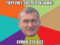 Торгуют экспертизами? хуйня это все