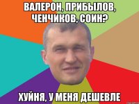 Валерон, Прибылов, Ченчиков, Соин? Хуйня, у меня дешевле