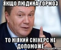 якщо людина тормоз то ніякий снікерс не допоможе