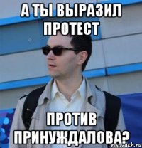 а ты выразил протест против принуждалова?