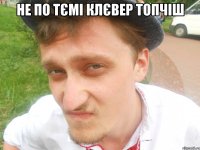 Не по тємі клєвер топчіш 