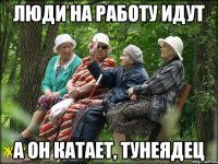 люди на работу идут а он катает, тунеядец