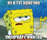 ну я тут конечно умею пару финтов