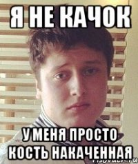 Я не качок У меня просто кость накаченная