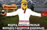  Мудрец, боярин, красный молодец с щедротой душевныю.
