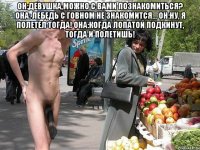 Он:Девушка,можно с вами познакомиться? Она: Лебедь с говном не знакомится… Он:Ну, я полетел тогда! Она:Когда лопатой подкинут, тогда и полетишь! 
