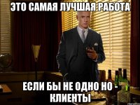 Это самая лучшая работа если бы не одно но - клиенты