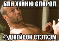 Бля хуйню спорол ©Джейсон Стэтхэм