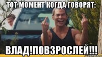 Тот момент когда говорят: Влад!повзрослей!!!
