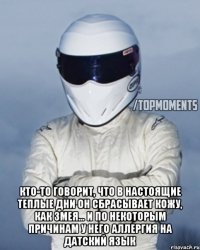  Кто-то говорит, что в настоящие теплые дни он сбрасывает кожу, как змея... и по некоторым причинам у него аллергия на датский язык