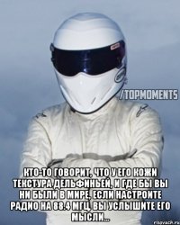  Кто-то говорит, что у его кожи текстура дельфиньей, и где бы вы ни были в мире, если настроите радио на 88.4 МГц, вы услышите его мысли...
