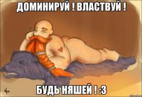 Доминируй ! Властвуй ! Будь няшей ! :3