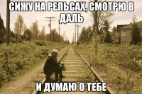 СИЖУ НА РЕЛЬСАХ, СМОТРЮ В ДАЛЬ И ДУМАЮ О ТЕБЕ