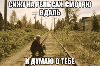 СИЖУ НА РЕЛЬСАХ, СМОТРЮ ВДАЛЬ И ДУМАЮ О ТЕБЕ