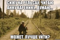 Сижу на рельсах, читаю Анну Каренину, думаю... Может, лучше уйти?