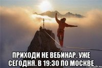  Приходи не вебинар. Уже сегодня. В 19:30 по москве