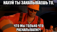 Нахуй ты закапываешь то, Что мы только что раскапывали?!