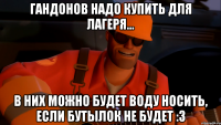 гандонов надо купить для лагеря... в них можно будет воду носить, если бутылок не будет :3