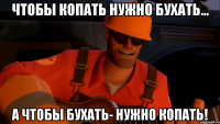 Чтобы копать нужно бухать... а чтобы бухать- нужно копать!