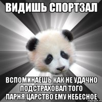 Видишь спортзал Вспоминаешь как не удачно подстраховал того парня.царство ему небесное