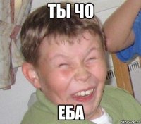ТЫ ЧО ЕБА