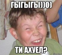 гыгыгы))0) ти ахуел?