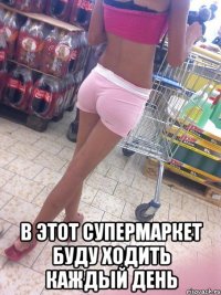 в этот супермаркет буду ходить каждый день