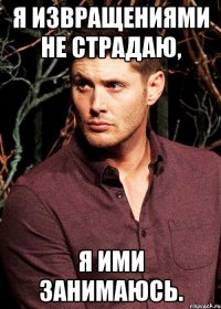 Я извращениями не страдаю, я ими занимаюсь.
