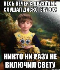 весь вечер с друзьями слушал дискотеку 90х никто ни разу не включил свету