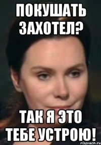 Покушать захотел? Так я это тебе устрою!