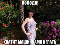 Володя! хватит машинками играть