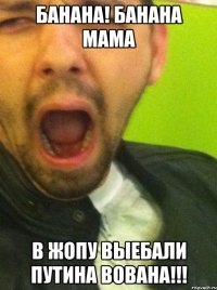 БАНАНА! БАНАНА МАМА В ЖОПУ ВЫЕБАЛИ ПУТИНА ВОВАНА!!!