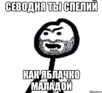 севодня ты спелий как яблачко маладой