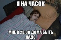 Я НА ЧАСОК МНЕ В 23:00 ДОМА БЫТЬ НАДО