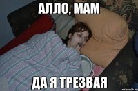 АЛЛО, МАМ ДА Я ТРЕЗВАЯ
