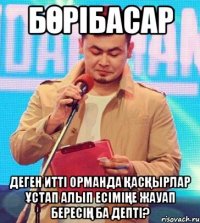 Бөрібасар деген итті орманда қасқырлар ұстап алып есіміңе жауап бересің ба депті?