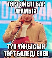 ТӨРТ ӘЙЕЛІ БАР АҒАМЫЗ ТҮН ҰЙҚЫСЫН ТӨРТ БӨЛЕДІ ЕКЕН