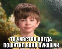  то чувство когда пошутил ваня лукашук
