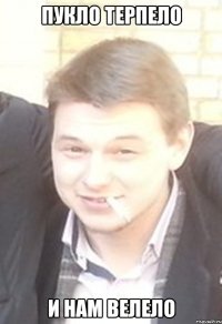 пукло терпело и нам велело