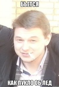 бьется как пукло об лед