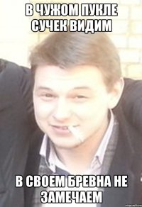 в чужом пукле сучек видим в своем бревна не замечаем