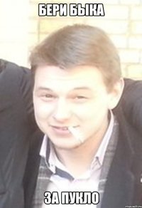 бери быка за пукло