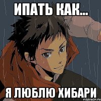 Ипать как... я люблю Хибари