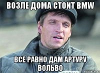 Возле дома стоит bmw Все равно дам Артуру вольво