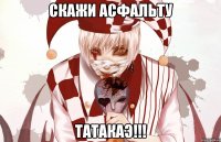 скажи асфальту ТАТАКАЭ!!!