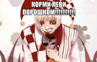 КОРМИ ЛЕВИ ПОРОШКОМ!!!!!!!!!!! 