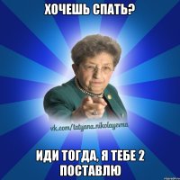хочешь спать? иди тогда, я тебе 2 поставлю