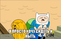  Я просто хочу сидеть и ныть.